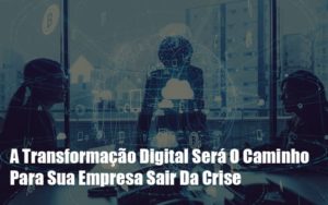 A Transformacao Digital Sera O Caminho Para Sua Empresa Sair Da Crise Notícias E Artigos Contábeis Notícias E Artigos Contábeis - Adjutos Assessoria Contábil