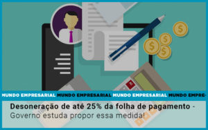 Desoneracao De Ate 25 Da Folha De Pagamento Governo Estuda Propor Essa Medida Notícias E Artigos Contábeis - Adjutos Assessoria Contábil