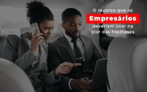 O Recurso Que Os Empresarios Deveriam Usar Na Pior Das Hipoteses Notícias E Artigos Contábeis Notícias E Artigos Contábeis - Adjutos Assessoria Contábil