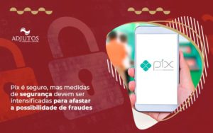 Pix é Seguro, Mas Medidas De Segurança Devem Ser Intensificadas Para Afastar A Possibilidade De Fraudes Notícias E Artigos Contábeis - Adjutos Assessoria Contábil