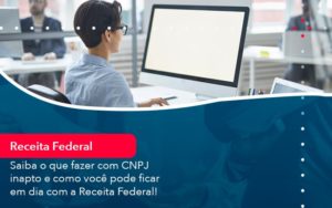 Saiba O Que Fazer Com Cnpj Inapto E Como Voce Pode Ficar Em Dia Com A Receita Federal 1 - Adjutos Assessoria Contábil