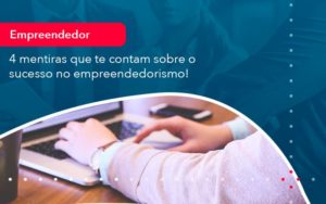 4 Mentiras Que Te Contam Sobre O Sucesso No Empreendedorism 1 - Adjutos Assessoria Contábil