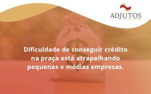 A Dificuldade De Conseguir Crédito Na Praça Está Atrapalhando Pequenas E Médias Empresas. Adjutos - Adjutos Assessoria Contábil