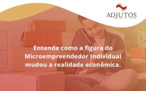 Entenda Como A Figura Do Microempreendedor Individual Mudou A Realidade Econômica. Adjunto - Adjutos Assessoria Contábil