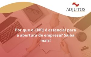 Por Que O Cnpj é Essencial Para A Abertura De Empresa Adjutos - Adjutos Assessoria Contábil