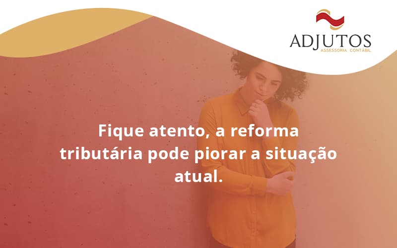 Fique Atento, A Reforma Tributária Pode Piorar A Situação Atual. Adjutos - Adjutos Assessoria Contábil